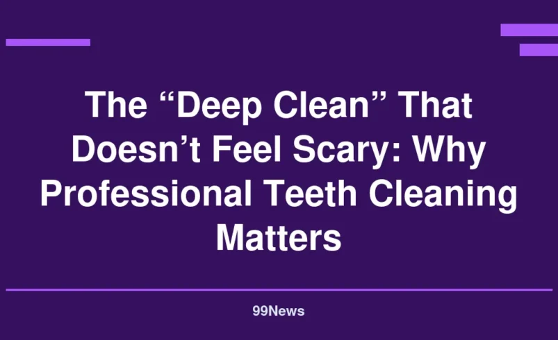 The “Deep Clean” That Doesn’t Feel Scary: Why Professional Teeth Cleaning Matters