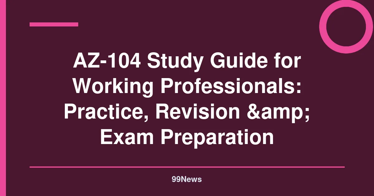 AZ-104 Study Guide for Working Professionals: Practice, Revision & Exam Preparation